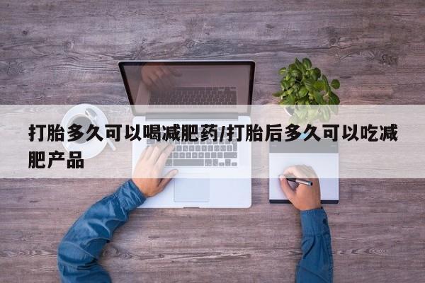 哪里有流产药联系方式打胎多久可以喝减肥药/打胎后多久可以吃减肥产品