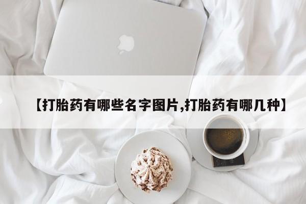 哪里有流产药联系方式【打胎药有哪些名字图片,打胎药有哪几种】