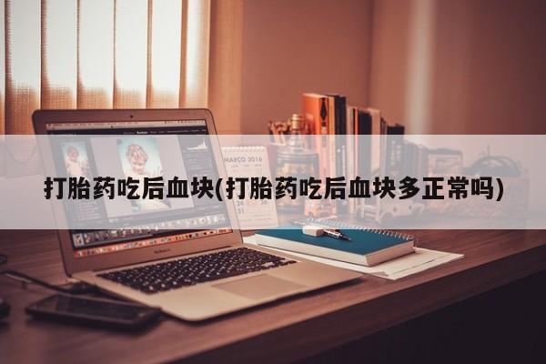 哪里有流产药联系方式打胎药吃后血块(打胎药吃后血块多正常吗)