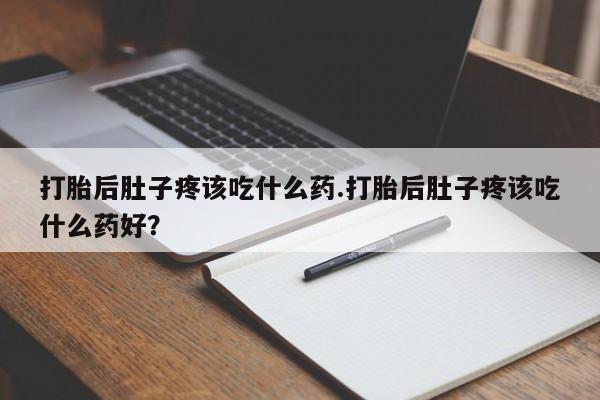 哪里有流产药联系方式打胎后肚子疼该吃什么药.打胎后肚子疼该吃什么药好？