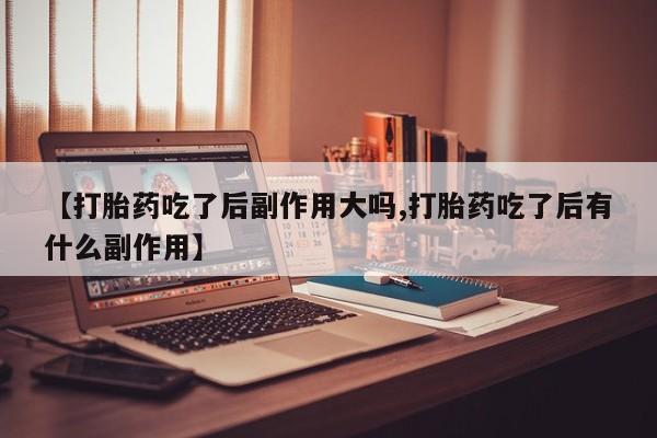 哪里有流产药联系方式【打胎药吃了后副作用大吗,打胎药吃了后有什么副作用】