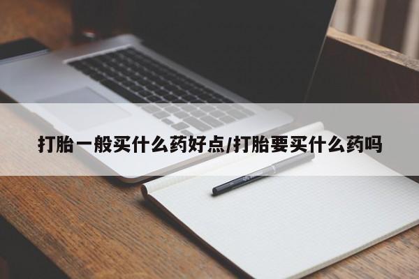 哪里有流产药联系方式打胎一般买什么药好点/打胎要买什么药吗