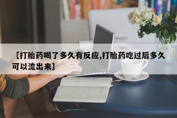 哪里有流产药联系方式【打胎药喝了多久有反应,打胎药吃过后多久可以流出来】