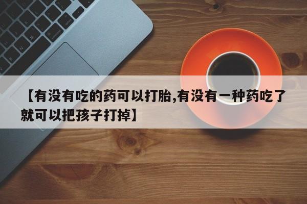 哪里有流产药联系方式【有没有吃的药可以打胎,有没有一种药吃了就可以把孩子打掉】