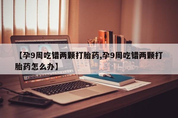 哪里有流产药联系方式【孕9周吃错两颗打胎药,孕9周吃错两颗打胎药怎么办】