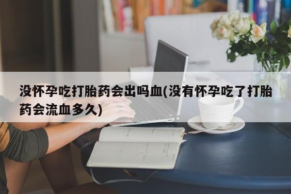 哪里有流产药联系方式没怀孕吃打胎药会出吗血(没有怀孕吃了打胎药会流血多久)