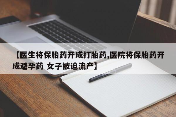 哪里有流产药联系方式【医生将保胎药开成打胎药,医院将保胎药开成避孕药 女子被迫流产】