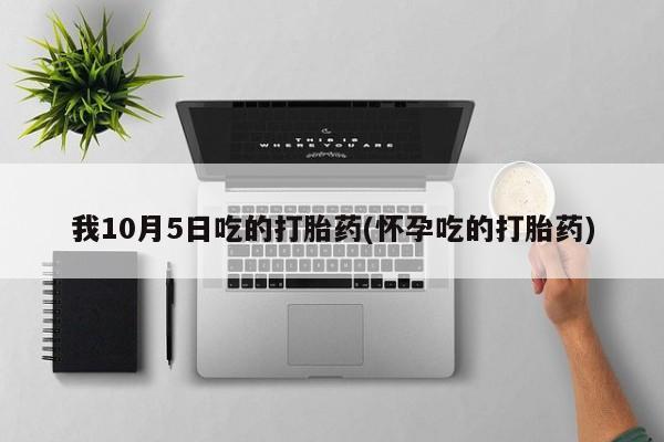 哪里有流产药联系方式我10月5日吃的打胎药(怀孕吃的打胎药)