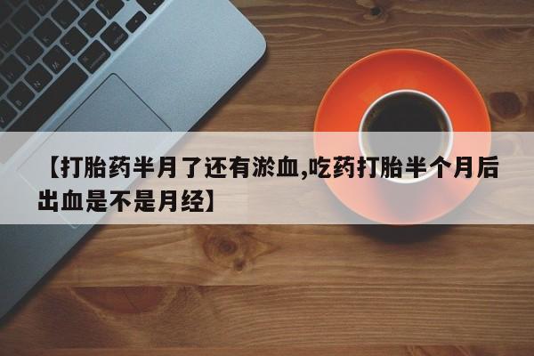 哪里有流产药联系方式【打胎药半月了还有淤血,吃药打胎半个月后出血是不是月经】