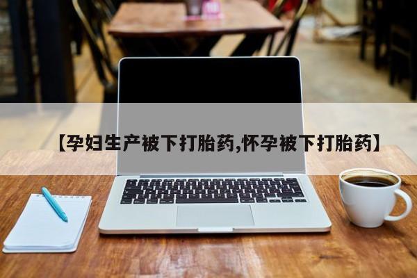 哪里有流产药联系方式【孕妇生产被下打胎药,怀孕被下打胎药】