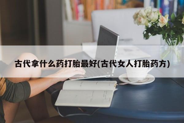 哪里有流产药联系方式古代拿什么药打胎最好(古代女人打胎药方)