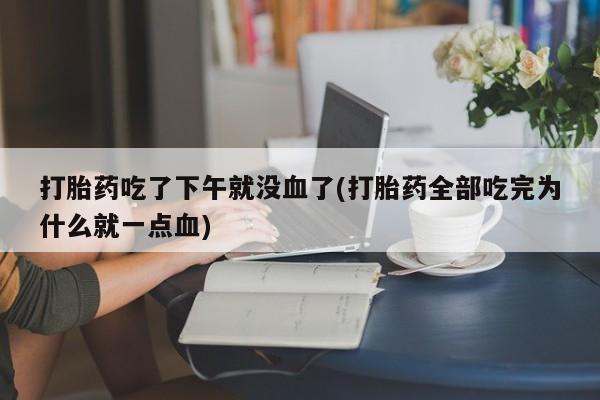 哪里有流产药联系方式打胎药吃了下午就没血了(打胎药全部吃完为什么就一点血)