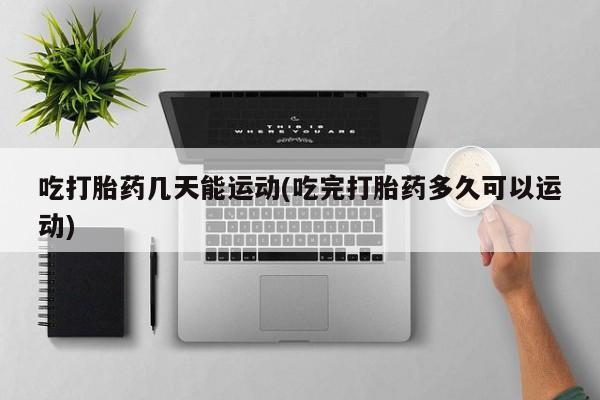 哪里有流产药联系方式吃打胎药几天能运动(吃完打胎药多久可以运动)