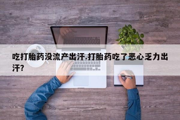 哪里有流产药联系方式吃打胎药没流产出汗.打胎药吃了恶心乏力出汗？