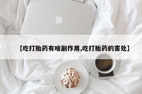 哪里有流产药联系方式【吃打胎药有啥副作用,吃打胎药的害处】