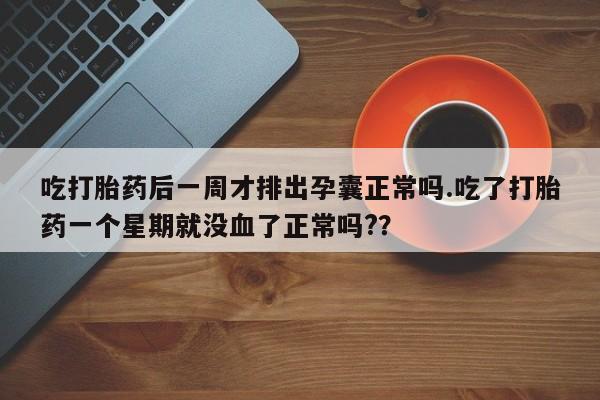 哪里有流产药联系方式吃打胎药后一周才排出孕囊正常吗.吃了打胎药一个星期就没血了正常吗?？