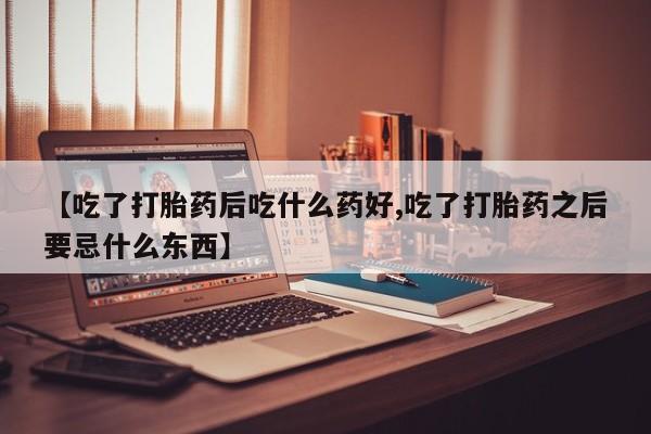 哪里有流产药联系方式【吃了打胎药后吃什么药好,吃了打胎药之后要忌什么东西】