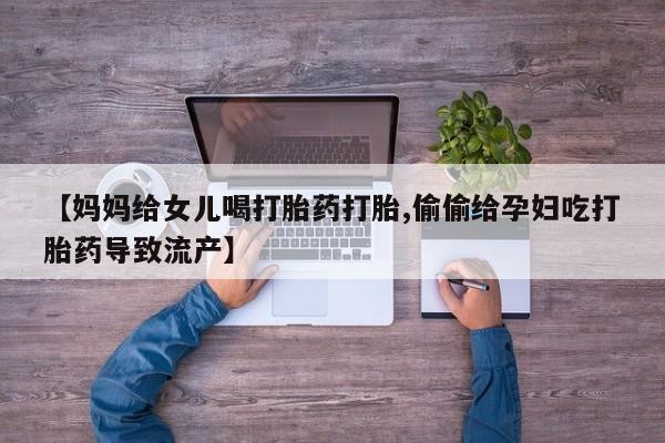 哪里有流产药联系方式【妈妈给女儿喝打胎药打胎,偷偷给孕妇吃打胎药导致流产】