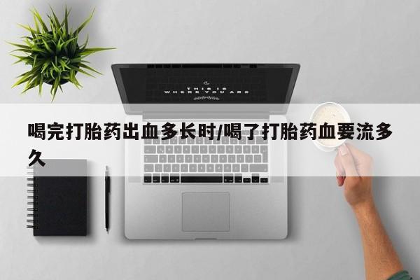 哪里有流产药联系方式喝完打胎药出血多长时/喝了打胎药血要流多久