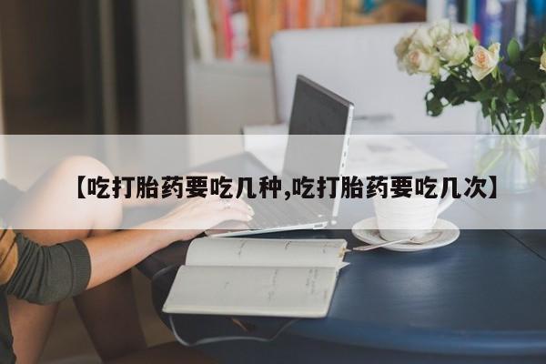 哪里有流产药联系方式【吃打胎药要吃几种,吃打胎药要吃几次】