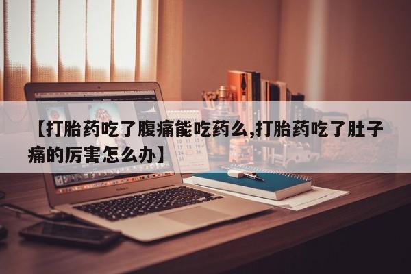 哪里有流产药联系方式【打胎药吃了腹痛能吃药么,打胎药吃了肚子痛的厉害怎么办】