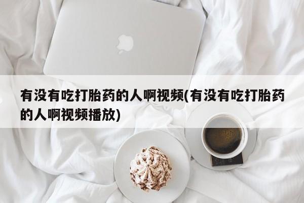 哪里有流产药联系方式有没有吃打胎药的人啊视频(有没有吃打胎药的人啊视频播放)
