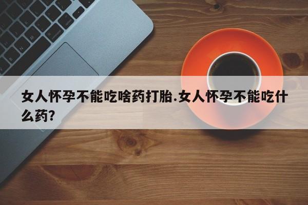 哪里有流产药联系方式女人怀孕不能吃啥药打胎.女人怀孕不能吃什么药？