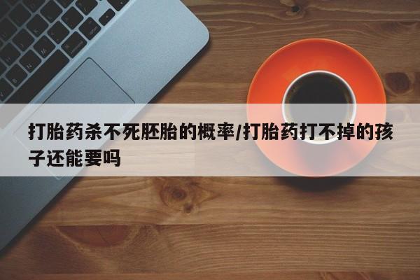 哪里有流产药联系方式打胎药杀不死胚胎的概率/打胎药打不掉的孩子还能要吗