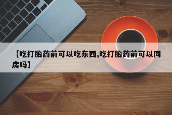 哪里有流产药联系方式【吃打胎药前可以吃东西,吃打胎药前可以同房吗】