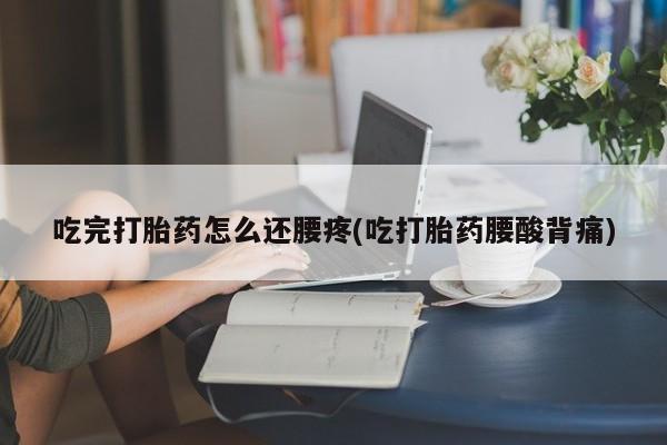 哪里有流产药联系方式吃完打胎药怎么还腰疼(吃打胎药腰酸背痛)