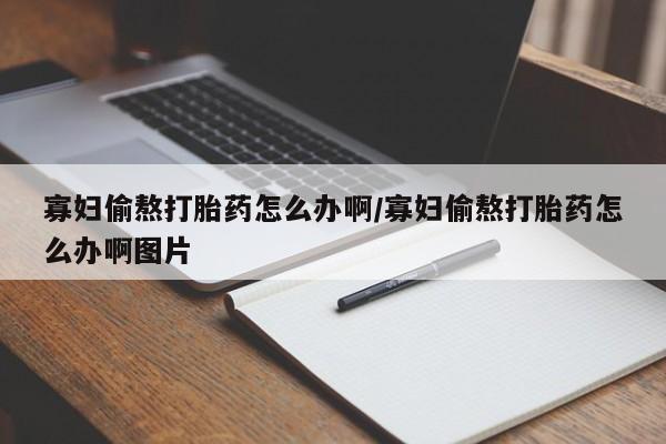 哪里有流产药联系方式寡妇偷熬打胎药怎么办啊/寡妇偷熬打胎药怎么办啊图片
