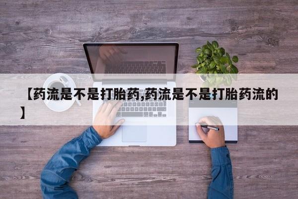 哪里有流产药联系方式【药流是不是打胎药,药流是不是打胎药流的】