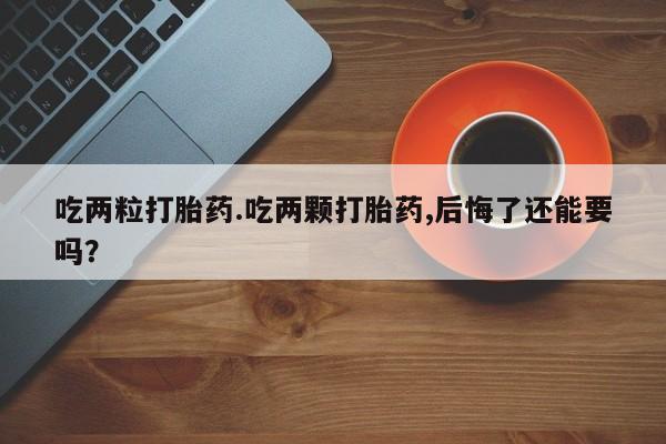 哪里有流产药联系方式吃两粒打胎药.吃两颗打胎药,后悔了还能要吗？