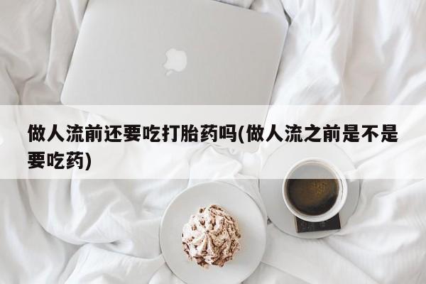 哪里有流产药联系方式做人流前还要吃打胎药吗(做人流之前是不是要吃药)