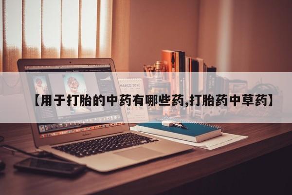 哪里有流产药联系方式【用于打胎的中药有哪些药,打胎药中草药】