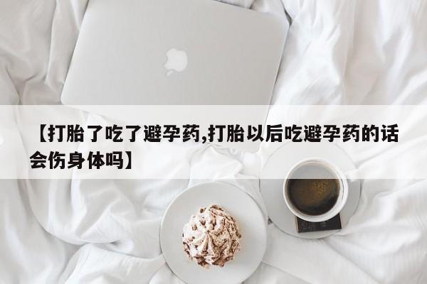 哪里有流产药联系方式【打胎了吃了避孕药,打胎以后吃避孕药的话会伤身体吗】