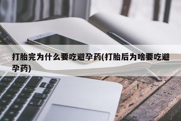 哪里有流产药联系方式打胎完为什么要吃避孕药(打胎后为啥要吃避孕药)
