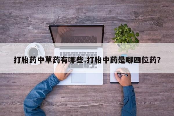 哪里有流产药联系方式打胎药中草药有哪些.打胎中药是哪四位药？