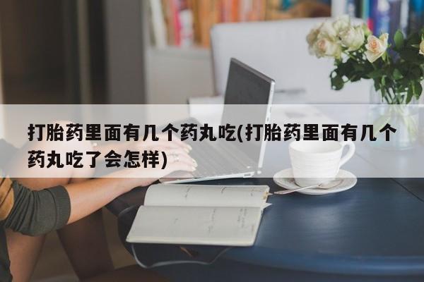 哪里有流产药联系方式打胎药里面有几个药丸吃(打胎药里面有几个药丸吃了会怎样)