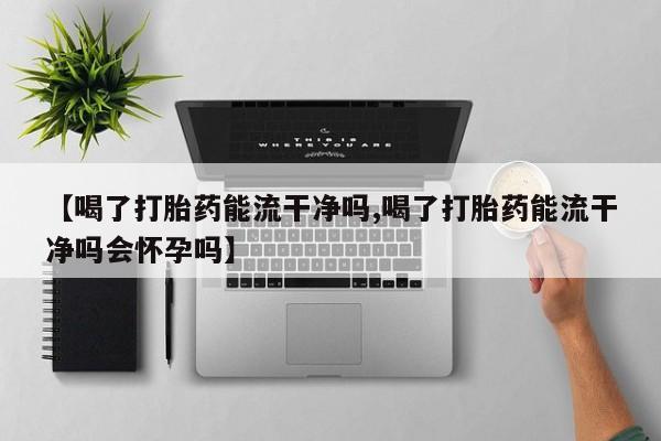 哪里有流产药联系方式【喝了打胎药能流干净吗,喝了打胎药能流干净吗会怀孕吗】