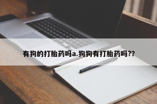 哪里有流产药联系方式有狗的打胎药吗a.狗狗有打胎药吗?？