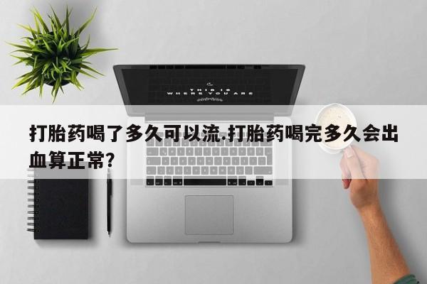 哪里有流产药联系方式打胎药喝了多久可以流.打胎药喝完多久会出血算正常？