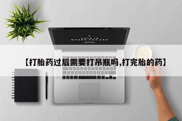 哪里有流产药联系方式【打胎药过后需要打吊瓶吗,打完胎的药】