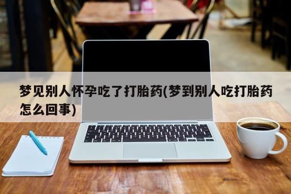 哪里有流产药联系方式梦见别人怀孕吃了打胎药(梦到别人吃打胎药怎么回事)