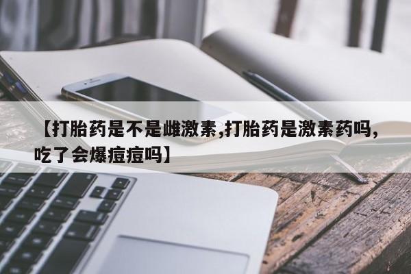 哪里有流产药联系方式【打胎药是不是雌激素,打胎药是激素药吗,吃了会爆痘痘吗】