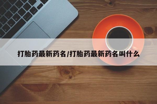 哪里有流产药联系方式打胎药最新药名/打胎药最新药名叫什么