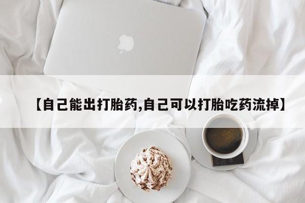 哪里有流产药联系方式【自己能出打胎药,自己可以打胎吃药流掉】