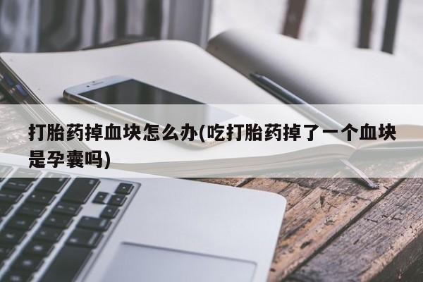 哪里有流产药联系方式打胎药掉血块怎么办(吃打胎药掉了一个血块是孕囊吗)