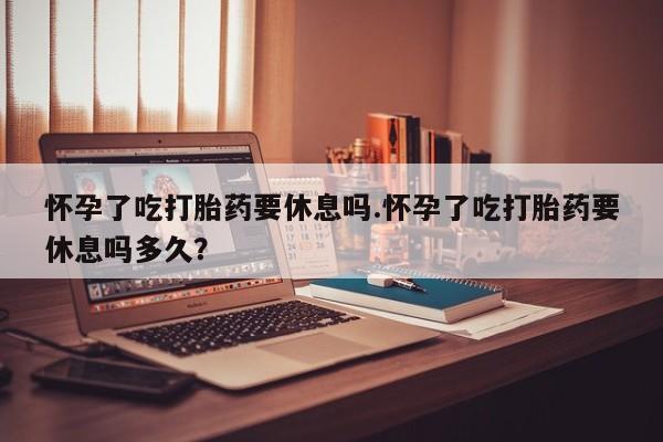 哪里有流产药联系方式怀孕了吃打胎药要休息吗.怀孕了吃打胎药要休息吗多久？