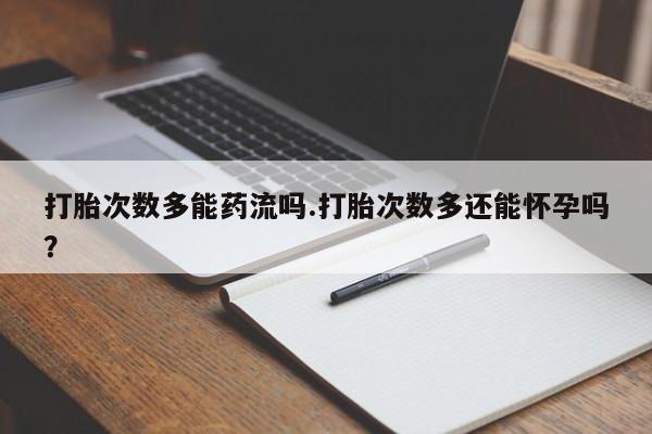 哪里有流产药联系方式打胎次数多能药流吗.打胎次数多还能怀孕吗？